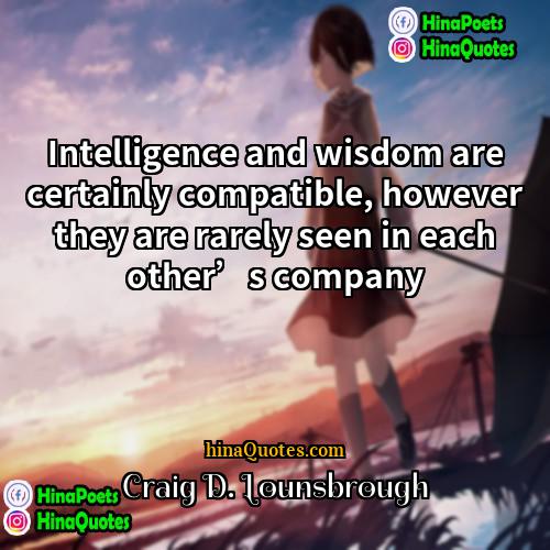 Craig D Lounsbrough Quotes | Intelligence and wisdom are certainly compatible, however